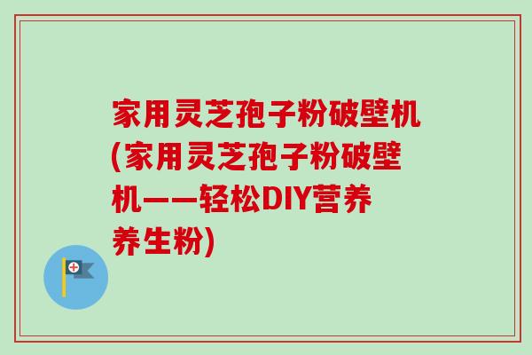 家用灵芝孢子粉破壁机(家用灵芝孢子粉破壁机——轻松DIY营养养生粉) 家用灵芝孢子粉破壁机(家用灵芝孢子粉破壁机——轻松DIY营养养生粉)