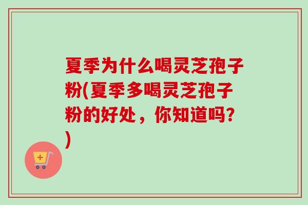 夏季为什么喝灵芝孢子粉(夏季多喝灵芝孢子粉的好处,你知道吗?) 夏季为什么喝灵芝孢子粉(夏季多喝灵芝孢子粉的好处,你知道吗?)