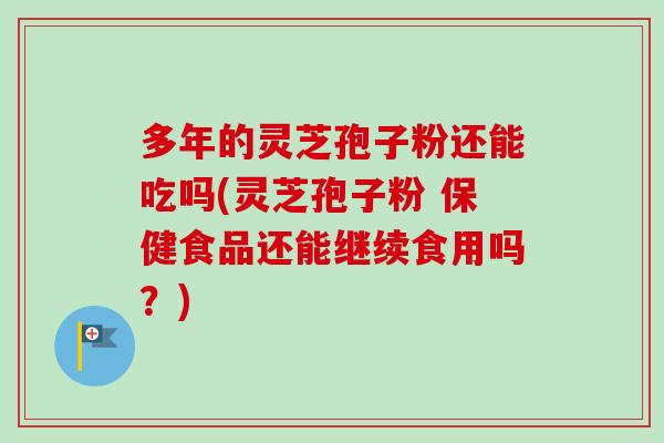 多年的灵芝孢子粉还能吃吗(灵芝孢子粉 保健食品还能继续食用吗?) 多年的灵芝孢子粉还能吃吗(灵芝孢子粉 保健食品还能继续食用吗?)