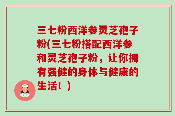 三七粉西洋参灵芝孢子粉(三七粉搭配西洋参和灵芝孢子粉，让你拥有强健的身体与健康的生活！)