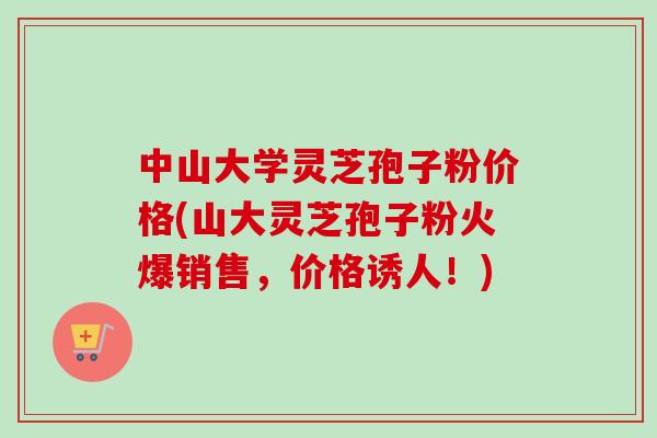 中山大学灵芝孢子粉价格(山大灵芝孢子粉火爆销售,价格诱人!) 中山大学灵芝孢子粉价格(山大灵芝孢子粉火爆销售,价格诱人!)