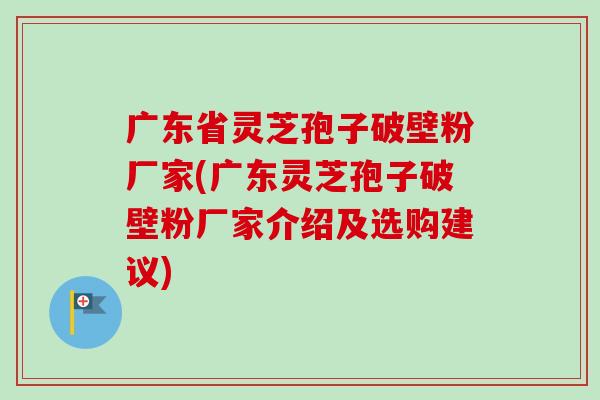 广东省灵芝孢子破壁粉厂家(广东灵芝孢子破壁粉厂家介绍及选购建议) 广东省灵芝孢子破壁粉厂家(广东灵芝孢子破壁粉厂家介绍及选购建议)
