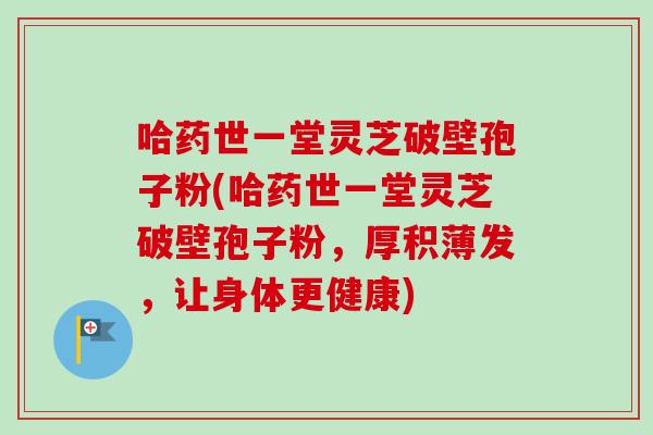 哈药世一堂灵芝破壁孢子粉(哈药世一堂灵芝破壁孢子粉,厚积薄发,让身体更健康) 哈药世一堂灵芝破壁孢子粉(哈药世一堂灵芝破壁孢子粉,厚积薄发,让身体更健康)