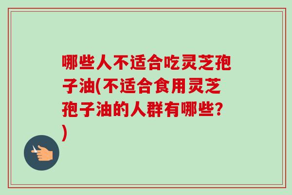 哪些人不适合吃灵芝孢子油(不适合食用灵芝孢子油的人群有哪些?) 哪些人不适合吃灵芝孢子油(不适合食用灵芝孢子油的人群有哪些?)