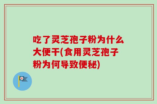 吃了灵芝孢子粉为什么大便干(食用灵芝孢子粉为何导致)