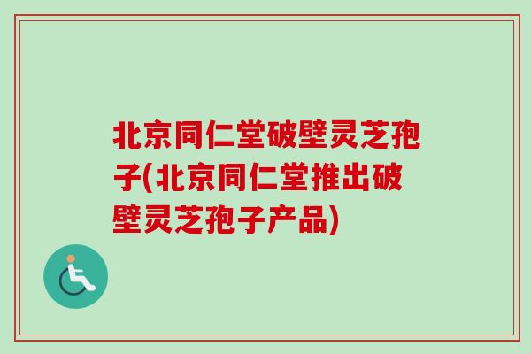 北京同仁堂破壁灵芝孢子(北京同仁堂推出破壁灵芝孢子产品)