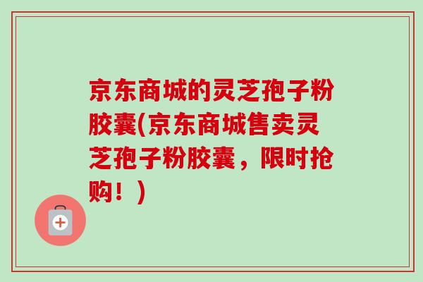 京东商城的灵芝孢子粉胶囊(京东商城售卖灵芝孢子粉胶囊，限时抢购！)