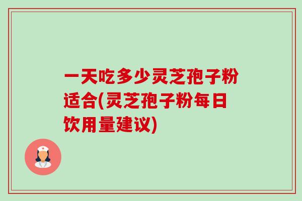 一天吃多少灵芝孢子粉适合(灵芝孢子粉每日饮用量建议) 一天吃多少灵芝孢子粉适合(灵芝孢子粉每日饮用量建议)