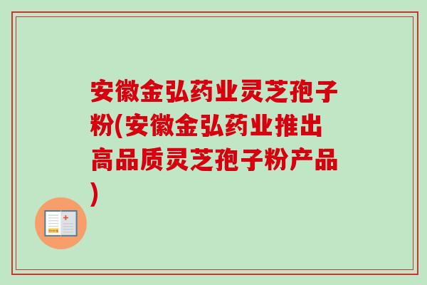 安徽金弘药业灵芝孢子粉(安徽金弘药业推出高品质灵芝孢子粉产品) 安徽金弘药业灵芝孢子粉(安徽金弘药业推出高品质灵芝孢子粉产品)