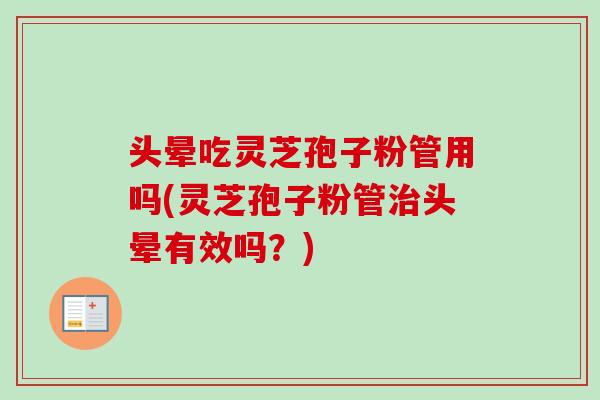 头晕吃灵芝孢子粉管用吗(灵芝孢子粉管头晕有效吗?) 头晕吃灵芝孢子粉管用吗(灵芝孢子粉管头晕有效吗?)