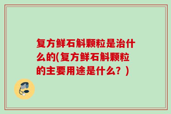 复方鲜石斛颗粒是什么的(复方鲜石斛颗粒的主要用途是什么?) 复方鲜石斛颗粒是什么的(复方鲜石斛颗粒的主要用途是什么?)