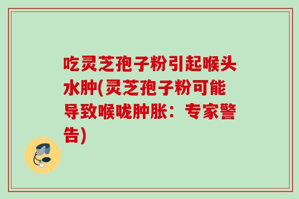 吃灵芝孢子粉引起喉头水肿(灵芝孢子粉可能导致喉咙肿胀:专家警告) 吃灵芝孢子粉引起喉头水肿(灵芝孢子粉可能导致喉咙肿胀:专家警告)