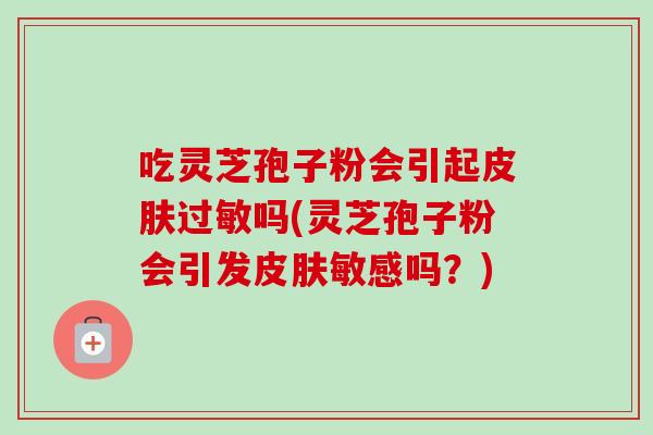 吃灵芝孢子粉会引起吗(灵芝孢子粉会引发敏感吗？)