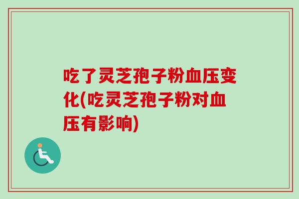 吃了灵芝孢子粉变化(吃灵芝孢子粉对有影响) 吃了灵芝孢子粉变化(吃灵芝孢子粉对有影响)