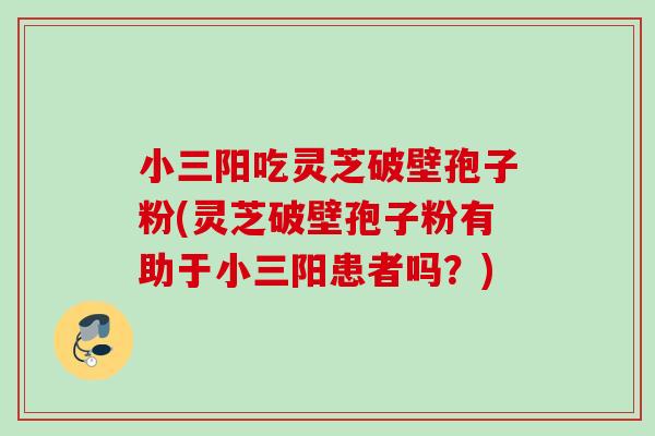 小三阳吃灵芝破壁孢子粉(灵芝破壁孢子粉有助于小三阳患者吗？)