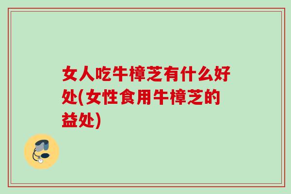 女人吃牛樟芝有什么好处(女性食用牛樟芝的益处) 女人吃牛樟芝有什么好处(女性食用牛樟芝的益处)