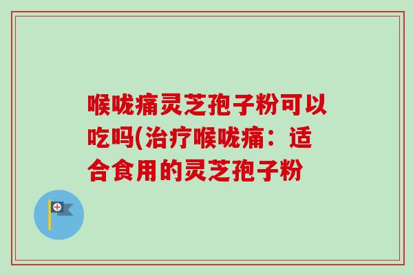 喉咙痛灵芝孢子粉可以吃吗(喉咙痛:适合食用的灵芝孢子粉 喉咙痛灵芝孢子粉可以吃吗(喉咙痛:适合食用的灵芝孢子粉