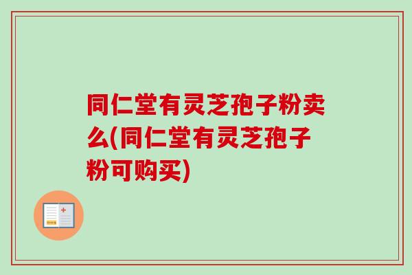 同仁堂有灵芝孢子粉卖么(同仁堂有灵芝孢子粉可购买) 同仁堂有灵芝孢子粉卖么(同仁堂有灵芝孢子粉可购买)
