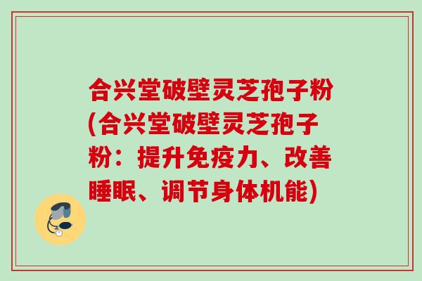 合兴堂破壁灵芝孢子粉(合兴堂破壁灵芝孢子粉:提升免疫力、改善、调节身体机能) 合兴堂破壁灵芝孢子粉(合兴堂破壁灵芝孢子粉:提升免疫力、改善、调节身体机能)