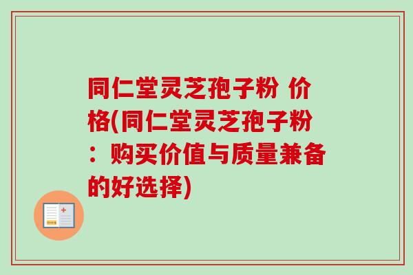 同仁堂灵芝孢子粉 价格(同仁堂灵芝孢子粉：购买价值与质量兼备的好选择)