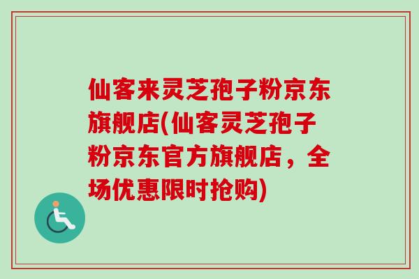 仙客来灵芝孢子粉京东旗舰店(仙客灵芝孢子粉京东官方旗舰店，全场优惠限时抢购)