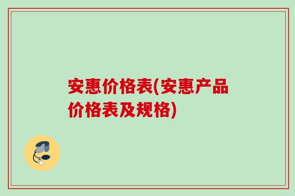 安惠价格表(安惠产品价格表及规格) 安惠价格表(安惠产品价格表及规格)