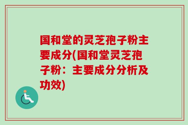 国和堂的灵芝孢子粉主要成分(国和堂灵芝孢子粉:主要成分分析及功效) 国和堂的灵芝孢子粉主要成分(国和堂灵芝孢子粉:主要成分分析及功效)