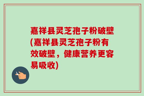 嘉祥县灵芝孢子粉破壁(嘉祥县灵芝孢子粉有效破壁，健康营养更容易吸收)