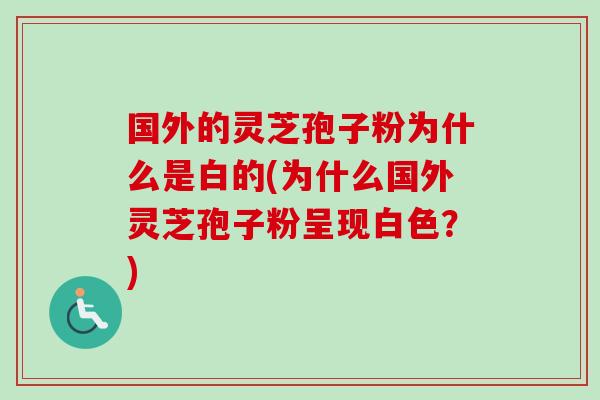 国外的灵芝孢子粉为什么是白的(为什么国外灵芝孢子粉呈现白色?) 国外的灵芝孢子粉为什么是白的(为什么国外灵芝孢子粉呈现白色?)