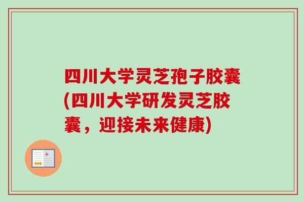 四川大学灵芝孢子胶囊(四川大学研发灵芝胶囊,迎接未来健康) 四川大学灵芝孢子胶囊(四川大学研发灵芝胶囊,迎接未来健康)