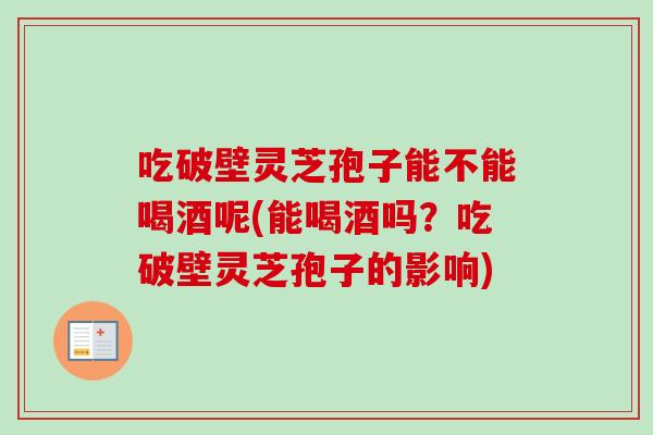 吃破壁灵芝孢子能不能喝酒呢(能喝酒吗？吃破壁灵芝孢子的影响)