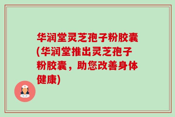 华润堂灵芝孢子粉胶囊(华润堂推出灵芝孢子粉胶囊,助您改善身体健康) 华润堂灵芝孢子粉胶囊(华润堂推出灵芝孢子粉胶囊,助您改善身体健康)