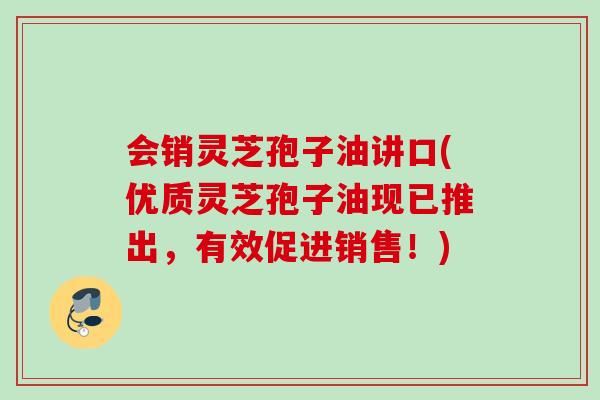 会销灵芝孢子油讲口(优质灵芝孢子油现已推出,有效促进销售!) 会销灵芝孢子油讲口(优质灵芝孢子油现已推出,有效促进销售!)