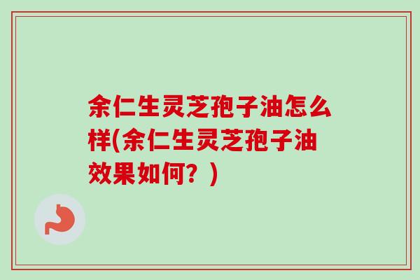 余仁生灵芝孢子油怎么样(余仁生灵芝孢子油效果如何？)