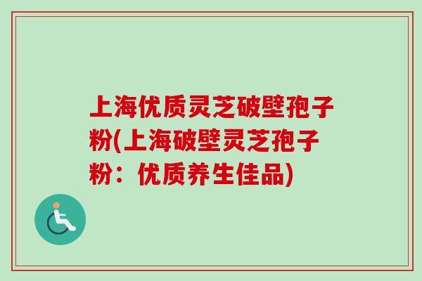 上海优质灵芝破壁孢子粉(上海破壁灵芝孢子粉:优质养生佳品) 上海优质灵芝破壁孢子粉(上海破壁灵芝孢子粉:优质养生佳品)