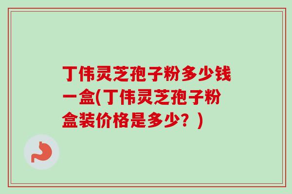 丁伟灵芝孢子粉多少钱一盒(丁伟灵芝孢子粉盒装价格是多少?) 丁伟灵芝孢子粉多少钱一盒(丁伟灵芝孢子粉盒装价格是多少?)