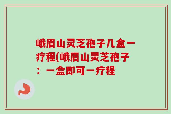 峨眉山灵芝孢子几盒一疗程(峨眉山灵芝孢子:一盒即可一疗程 峨眉山灵芝孢子几盒一疗程(峨眉山灵芝孢子:一盒即可一疗程