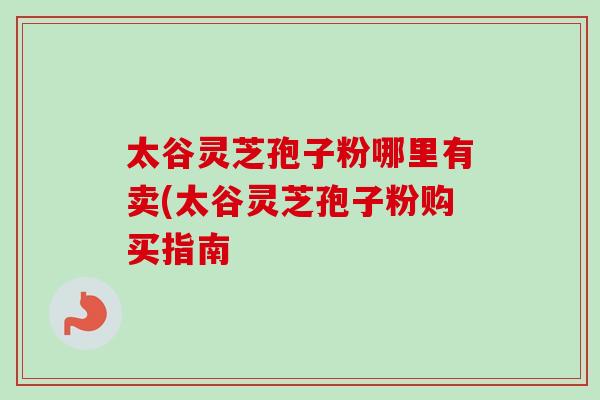太谷灵芝孢子粉哪里有卖(太谷灵芝孢子粉购买指南 太谷灵芝孢子粉哪里有卖(太谷灵芝孢子粉购买指南