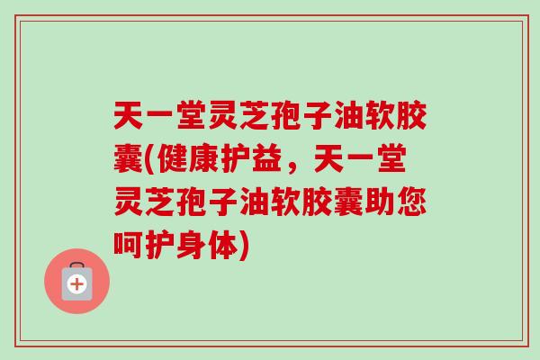 天一堂灵芝孢子油软胶囊(健康护益,天一堂灵芝孢子油软胶囊助您呵护身体) 天一堂灵芝孢子油软胶囊(健康护益,天一堂灵芝孢子油软胶囊助您呵护身体)