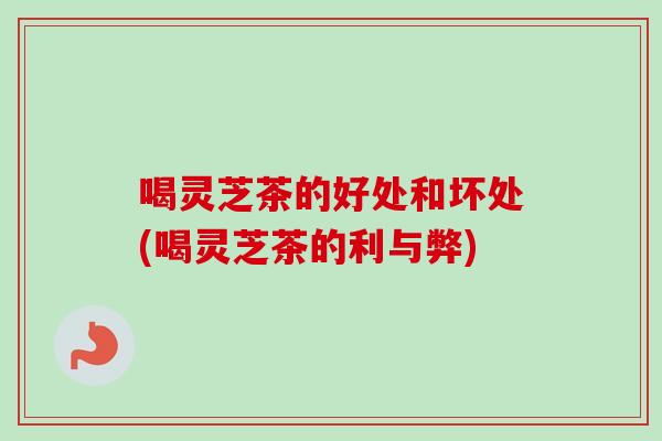 喝灵芝茶的好处和坏处(喝灵芝茶的利与弊)