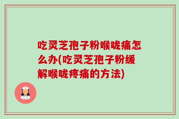 吃灵芝孢子粉喉咙痛怎么办(吃灵芝孢子粉缓解喉咙的方法) 吃灵芝孢子粉喉咙痛怎么办(吃灵芝孢子粉缓解喉咙的方法)