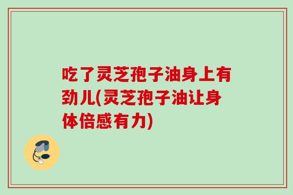 吃了灵芝孢子油身上有劲儿(灵芝孢子油让身体倍感有力) 吃了灵芝孢子油身上有劲儿(灵芝孢子油让身体倍感有力)
