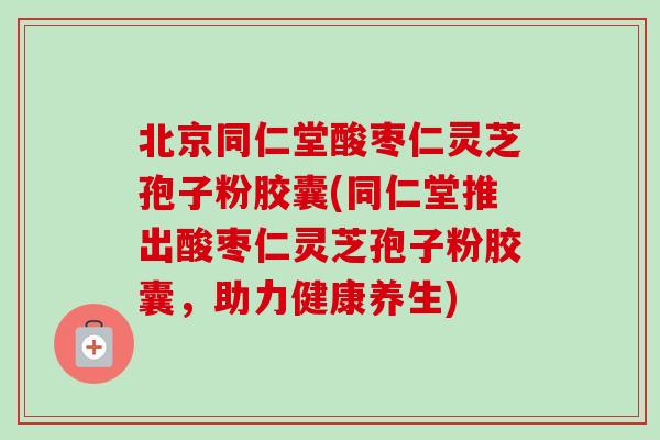 北京同仁堂酸枣仁灵芝孢子粉胶囊(同仁堂推出酸枣仁灵芝孢子粉胶囊,助力健康养生) 北京同仁堂酸枣仁灵芝孢子粉胶囊(同仁堂推出酸枣仁灵芝孢子粉胶囊,助力健康养生)