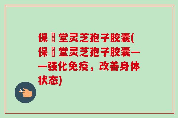 保寉堂灵芝孢子胶囊(保寉堂灵芝孢子胶囊——强化免疫,改善身体状态) 保寉堂灵芝孢子胶囊(保寉堂灵芝孢子胶囊——强化免疫,改善身体状态)