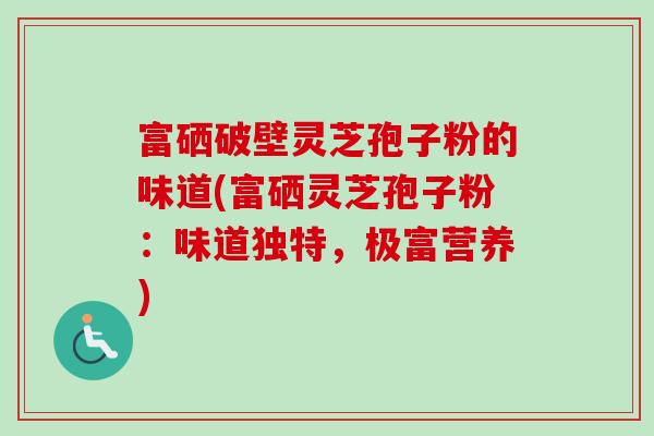 富硒破壁灵芝孢子粉的味道(富硒灵芝孢子粉:味道独特,极富营养) 富硒破壁灵芝孢子粉的味道(富硒灵芝孢子粉:味道独特,极富营养)