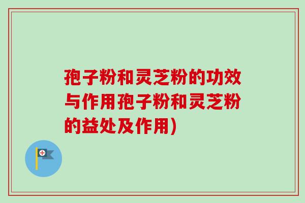 孢子粉和灵芝粉的功效与作用孢子粉和灵芝粉的益处及作用) 孢子粉和灵芝粉的功效与作用孢子粉和灵芝粉的益处及作用)