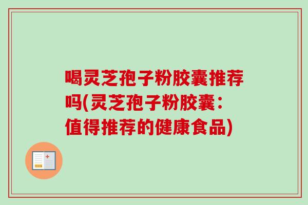 喝灵芝孢子粉胶囊推荐吗(灵芝孢子粉胶囊:值得推荐的健康食品) 喝灵芝孢子粉胶囊推荐吗(灵芝孢子粉胶囊:值得推荐的健康食品)