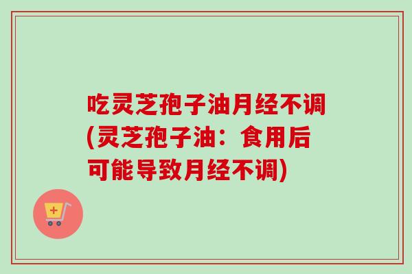 吃灵芝孢子油不调(灵芝孢子油:食用后可能导致不调) 吃灵芝孢子油不调(灵芝孢子油:食用后可能导致不调)