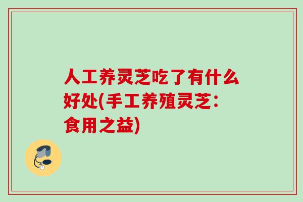 人工养灵芝吃了有什么好处(手工养殖灵芝:食用之益) 人工养灵芝吃了有什么好处(手工养殖灵芝:食用之益)