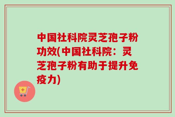 中国社科院灵芝孢子粉功效(中国社科院:灵芝孢子粉有助于提升免疫力) 中国社科院灵芝孢子粉功效(中国社科院:灵芝孢子粉有助于提升免疫力)